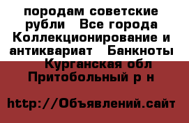 породам советские рубли - Все города Коллекционирование и антиквариат » Банкноты   . Курганская обл.,Притобольный р-н
